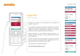 Catálogo 2009




Lagun Aro
Cliente: Arista Mobile



  Consiste en un portal con la información de la agencia de
  seguro...