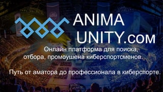 ANIMA
UNITY.сомОнлайн платформа для поиска,
отбора, промоушена киберспортсменов.
Путь от аматора до профессионала в киберспорте.
 