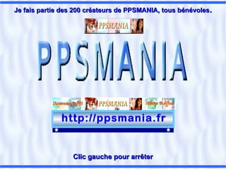 http://ppsmania.fr
Clic gauche pour arrêterClic gauche pour arrêter
Je fais partie des 200 créateurs de PPSMANIA, tous bénévolesJe fais partie des 200 créateurs de PPSMANIA, tous bénévoles..