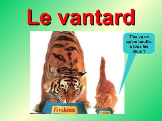 Le vantard T’as vu ce qu’on bouffe, à tous les deux ? 