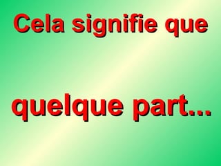 Cela signifie que  quelque part... 