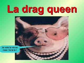 La drag queen Je vois la vie en rose ! la la la ! 