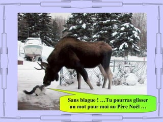 Sans blague ! …Tu pourras glisser
 un mot pour moi au Père Noël …
 
