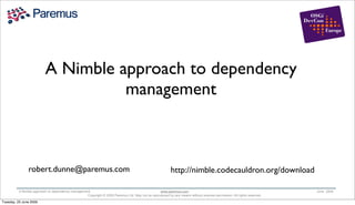 A Nimble approach to dependency
                                    management



               robert.dunne@paremus.com                                                                  http://nimble.codecauldron.org/download

          A Nimble approach to dependency management                                            www.paremus.com                                                       June 2009
                                                  Copyright © 2009 Paremus Ltd. May not be reproduced by any means without express permission. All rights reserved.
Tuesday, 23 June 2009
 