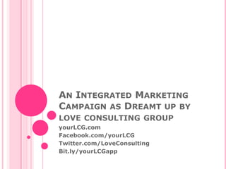 An Integrated Marketing Campaign as Dreamt up by love consulting group yourLCG.com Facebook.com/yourLCG Twitter.com/LoveConsulting Bit.ly/yourLCGapp 