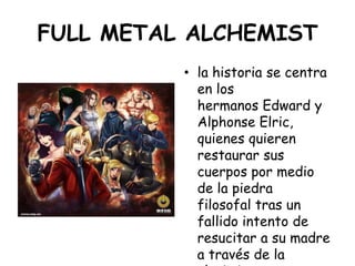 FULL METAL ALCHEMIST<br />la historia se centra en los hermanos Edward y Alphonse Elric, quienes quieren restaurar sus cue...