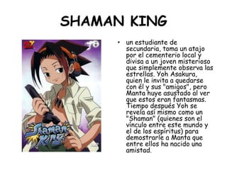 SHAMAN KING<br />un estudiante de secundaria, toma un atajo por el cementerio local y divisa a un joven misterioso que sim...