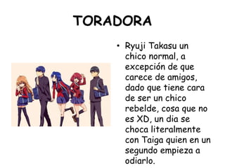 TORADORA<br />Ryuji Takasu un chico normal, a excepción de que carece de amigos, dado que tiene cara de ser un chico rebel...