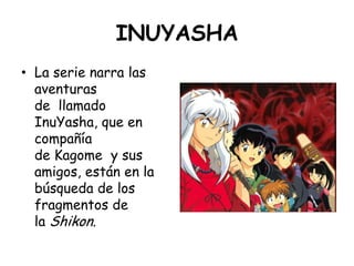 INUYASHA<br />La serie narra las aventuras de  llamado InuYasha, que en compañía de Kagome  y sus amigos, están en la búsq...
