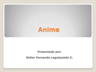 Anime Presentado por: Didier Fernando Leguizamón C. 