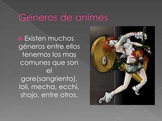 Generos de animes<br />Existen muchos géneros entre ellos tenemos los mas comunes que son el gore(sangriento), loli, mecha...