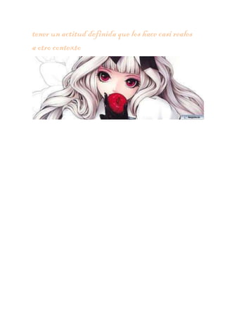 tener un actitud definida que los hace casi reales
a otro contexto

 