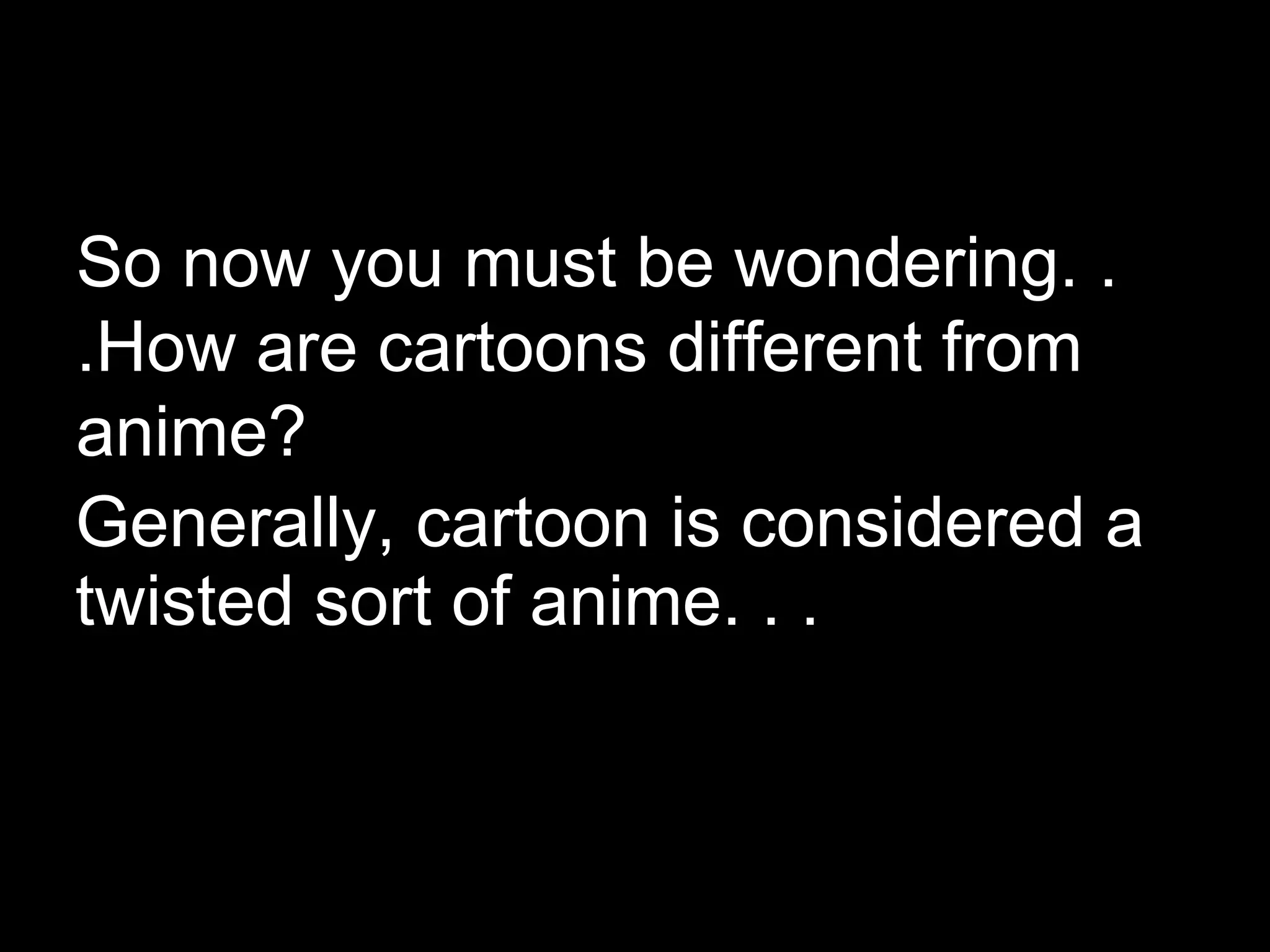 So now you must be wondering. .
.How are cartoons different from
anime?
Generally, cartoon is considered a
twisted sort of anime. . .

 