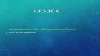 REFERENCIAS

• http://www.cribeo.com/ocio_y_cultura/1370/los-mejores-animes-shnen-de-la-historia
• http://es.wikipedia.org/wiki/Anime

 