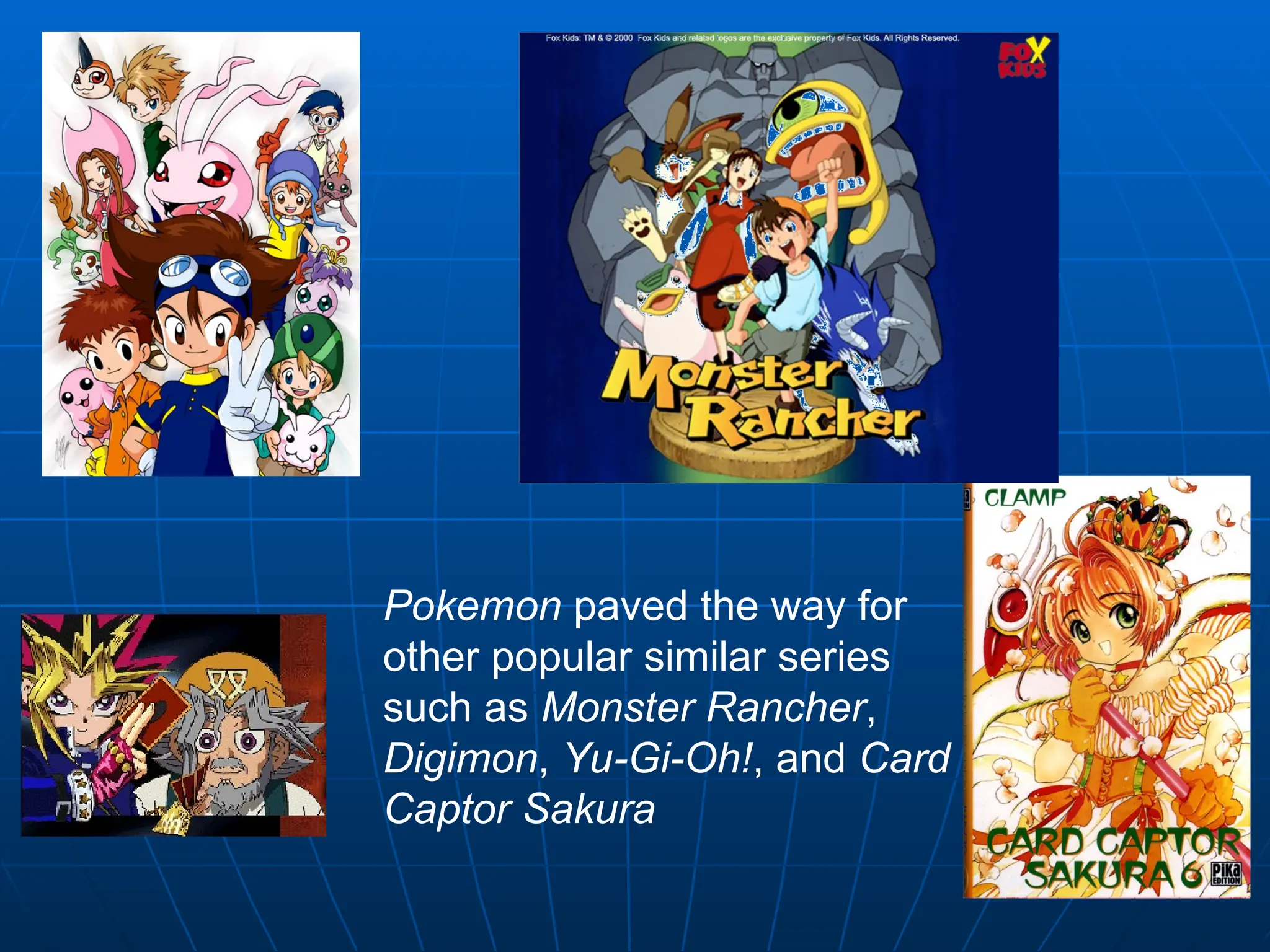 Pokemon paved the way for
other popular similar series
such as Monster Rancher,
Digimon, Yu-Gi-Oh!, and Card
Captor Sakura
 