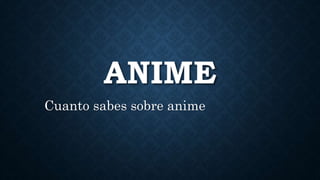ANIME 
Cuanto sabes sobre anime 
 