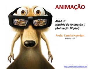 Profa. Camila Hamdan
Brasília - DF
http://www.camilahamdan.net
AULA 3:
História da Animação II
(Animação Digital)
ANIMAÇÃO
 