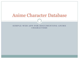 Anime Character Database

SIMPLE WEB APP FOR DOCUMENTING ANIME
             CHARACTERS
 