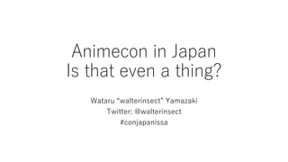 Animecon in Japan
Is that even a thing?
Wataru “walterinsect” Yamazaki
Twitter: @walterinsect
#conjapanissa
 