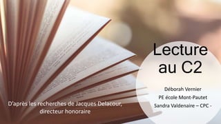 Lecture
au C2
Déborah Vernier
PE école Mont-Pautet
Sandra Valdenaire – CPC -D’après les recherches de Jacques Delacour,
directeur honoraire
 