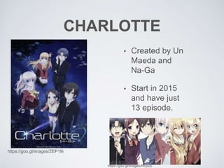 CHARLOTTE
• Created by Un
Maeda and
Na-Ga
• Start in 2015
and have just
13 episode.
https://goo.gl/images/ZEP19i
https://goo.gl/images/Rfcp2p
 