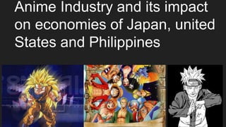 Anime Industry and its impact
on economies of Japan, united
States and Philippines
 