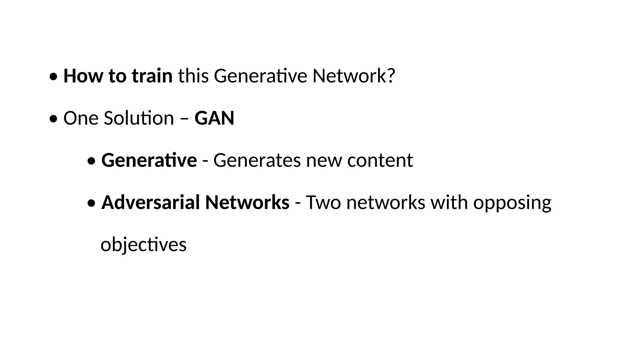 &bull; How to train this Generative Network?
&bull; One Solution &ndash; GAN
&bull; Generative - Generates new content
&bull; Adversarial Networks - Two networks with opposing
objectives
 