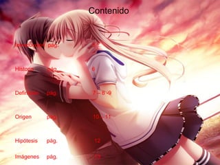 Contenido
Introducción pág. 5
Historia pág. 6
Definición pág. 7 – 8 -9
Origen pág. 10 – 11
Hipótesis pág. 12
Imágenes pág. 13
 