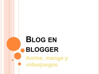 BLOG EN
BLOGGER
Anime, manga y
videojuegos
 