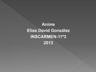Anime
Elías David González
INSCARMEN-11º3
2013
 