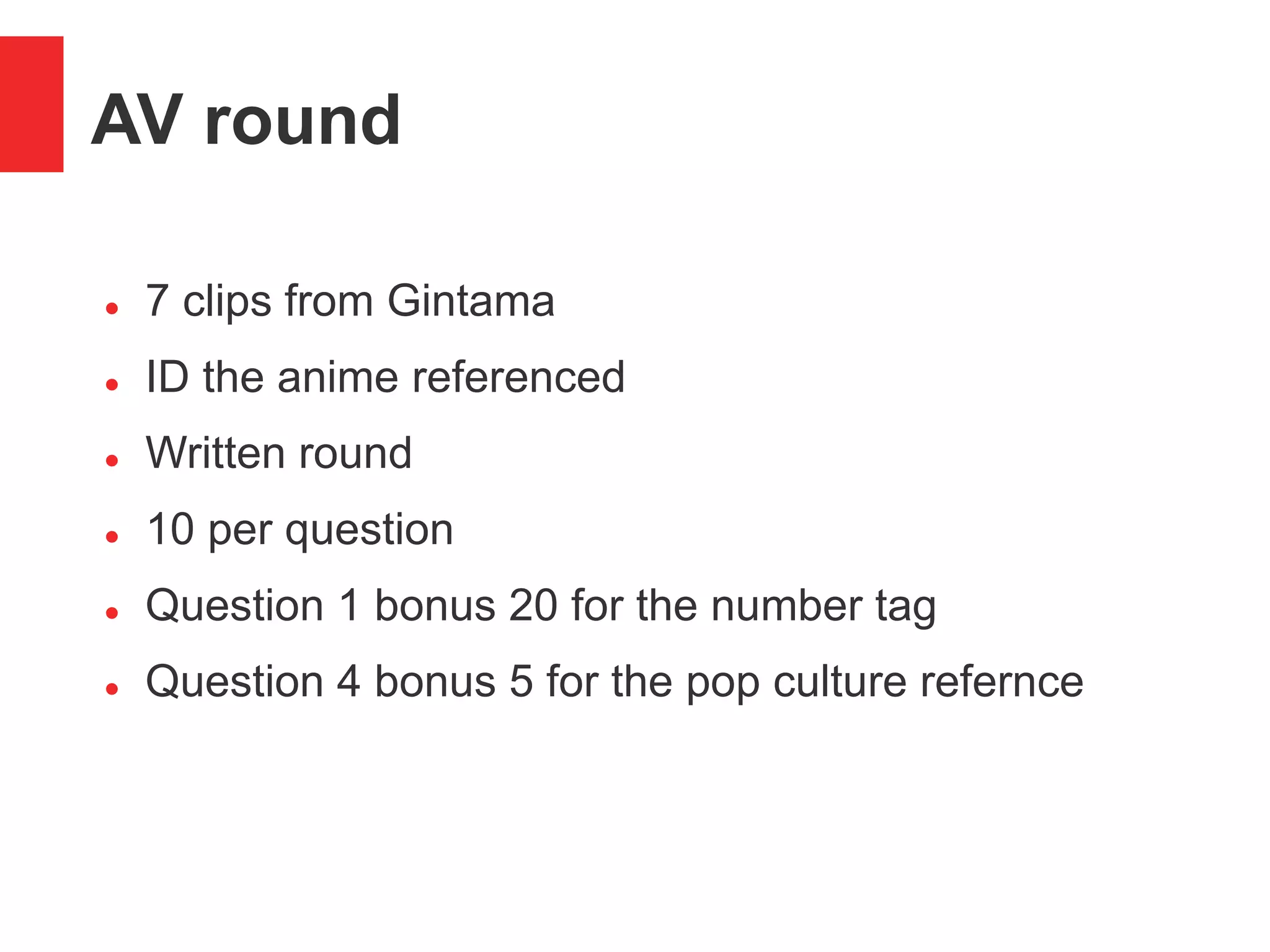 AV round
 7 clips from Gintama
 ID the anime referenced
 Written round
 10 per question
 Question 1 bonus 20 for the number tag
 Question 4 bonus 5 for the pop culture refernce
 