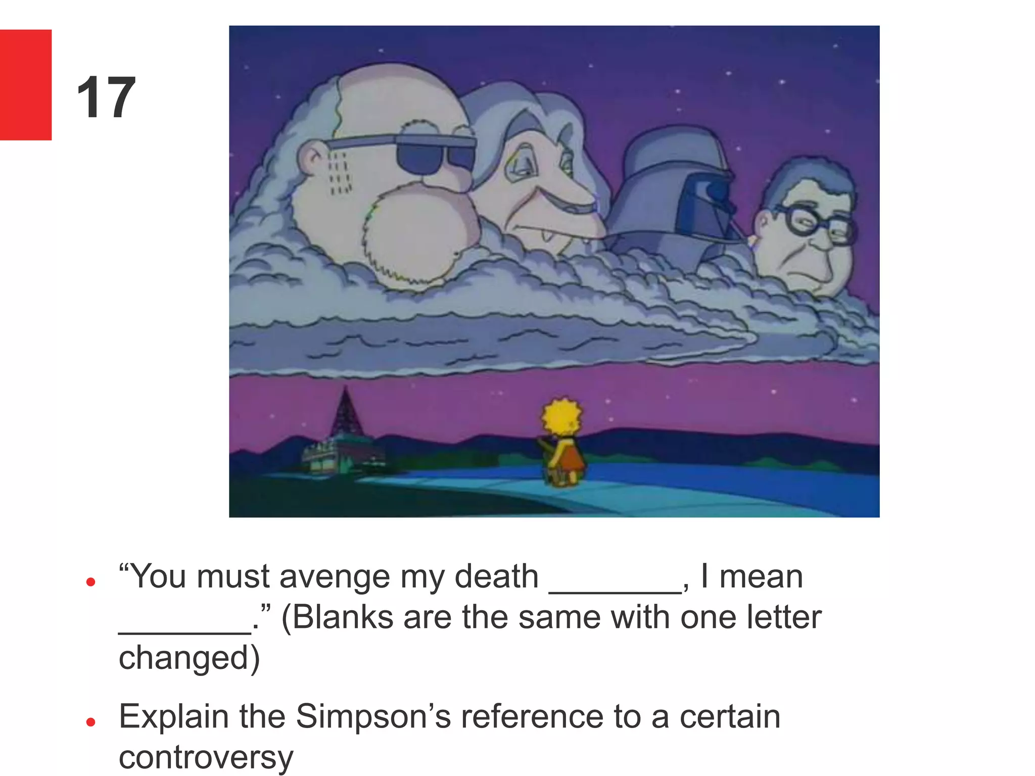 17
 &ldquo;You must avenge my death _______, I mean
_______.&rdquo; (Blanks are the same with one letter
changed)
 Explain the Simpson&rsquo;s reference to a certain
controversy
 
