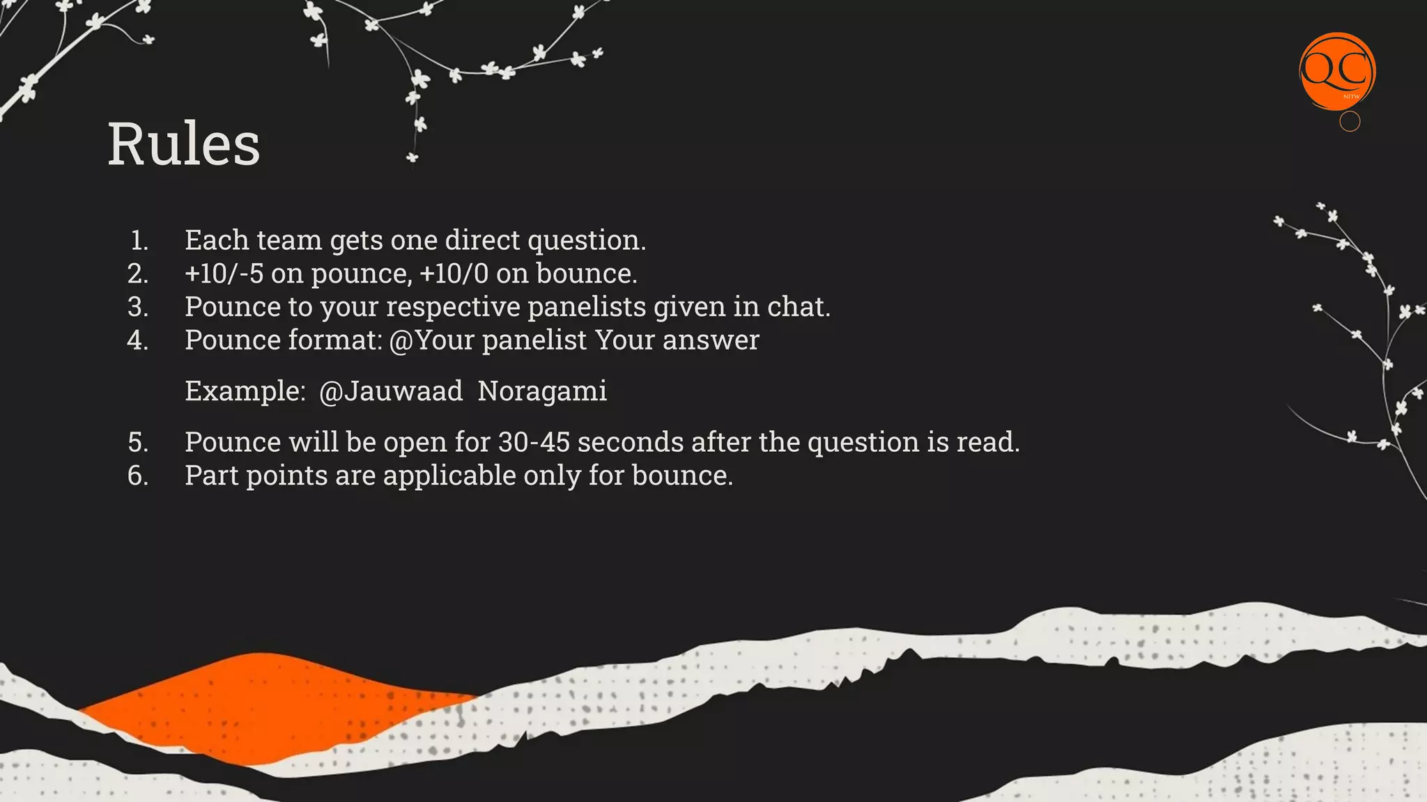 Rules
1. Each team gets one direct question.
2. +10/-5 on pounce, +10/0 on bounce.
3. Pounce to your respective panelists given in chat.
4. Pounce format: @Your panelist Your answer
Example: @Jauwaad Noragami
5. Pounce will be open for 30-45 seconds after the question is read.
6. Part points are applicable only for bounce.
 