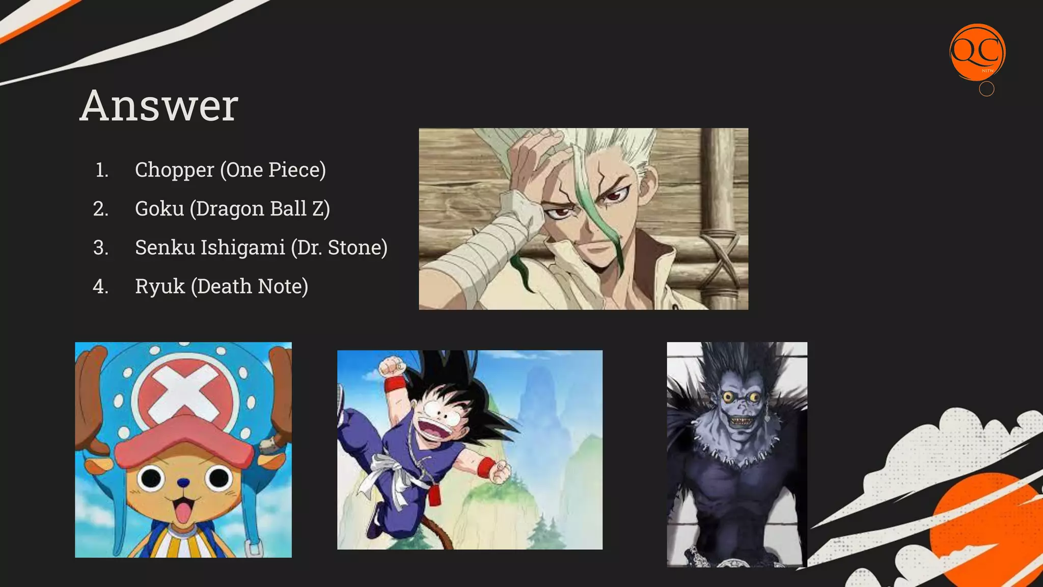Answer
1. Chopper (One Piece)
2. Goku (Dragon Ball Z)
3. Senku Ishigami (Dr. Stone)
4. Ryuk (Death Note)
 