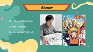 Answer
X → Masahi Kishimoto
Anime → Naruto
Blanks → ninja & blonde
 