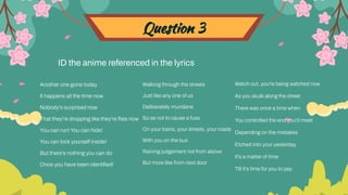 Question 3
ID the anime referenced in the lyrics
Another one gone today
It happens all the time now
Nobody's surprised now
That they're dropping like they're ﬂies now
You can run! You can hide!
You can lock yourself inside!
But there's nothing you can do
Once you have been identiﬁed!
Walking through the streets
Just like any one of us
Deliberately mundane
So as not to cause a fuss
On your trains, your streets, your roads
With you on the bus
Raining judgement not from above
But more like from next door
Watch out, you're being watched now
As you skulk along the street
There was once a time when
You controlled the end you'd meet
Depending on the mistakes
Etched into your yesterday
It's a matter of time
Till it's time for you to pay
 