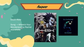Answer
Death Note
Song → Where’s Your
Wonderland by Rachel
Macwhirler
 