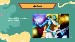 Answer
Songs with Anime-themed
Music Videos
 