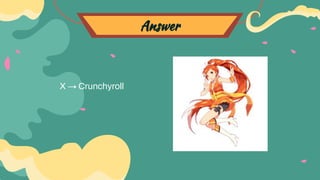 Answer
X → Crunchyroll
 