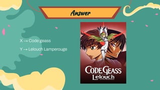 Answer
X → Code geass
Y → Lelouch Lamperouge
 