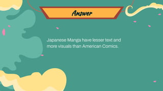 Answer
Japanese Manga have lesser text and
more visuals than American Comics.
 