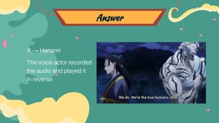 Answer
X → Hanami
The voice actor recorded
the audio and played it
in reverse
 
