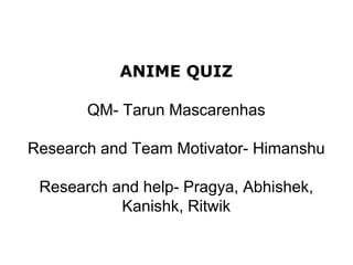 ANIME QUIZ
QM- Tarun Mascarenhas
Research and Team Motivator- Himanshu
Research and help- Pragya, Abhishek,
Kanishk, Ritwik
 