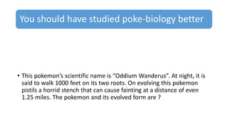 You should have studied poke-biology better
• This pokemon’s scientific name is “Oddium Wanderus”. At night, it is
said to walk 1000 feet on its two roots. On evolving this pokemon
pistils a horrid stench that can cause fainting at a distance of even
1.25 miles. The pokemon and its evolved form are ?
 