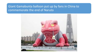 Giant Gamabunta balloon put up by fans in China to
commemorate the end of Naruto
 