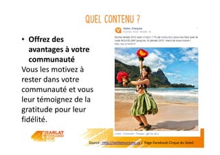Quel contenu ?
• Offrez des
avantages à votre
communauté
Vous les motivez à
rester dans votre
communauté et vous
leur témoignez de la
gratitude pour leur
fidélité.
Source : http://veilletourisme.ca / Page Facebook Cirque du Soleil
 