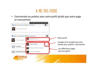 A ne pas faire
• Commentez ou publiez avec votre profil plutôt que votre page
et inversement
Votre profil
Les différentes pages
que vous gérez
La page ou le compte que vous
utilisez pour publier / commenter
 