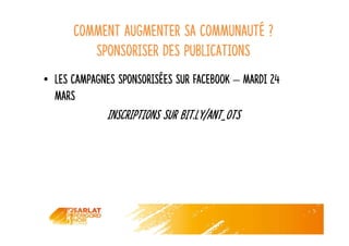 Comment augmenter sa communauté ?
Sponsoriser des publications
• Les campagnes sponsorisées sur facebook – mardi 24
mars
Inscriptions sur bit.ly/ANT_OTS
 
