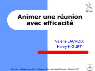 Animer une réunion
avec efficacité
Valérie LACROIX
Henry HIGUET
Document réalisé par le comité de pilotage de la formation des dirigeants – Boulouris 2014
 