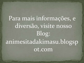 Para mais informações, e
   diversão, visite nosso
           Blog:
animesitadakimasu.blogsp
          ot.com
 